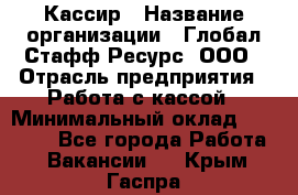 Кассир › Название организации ­ Глобал Стафф Ресурс, ООО › Отрасль предприятия ­ Работа с кассой › Минимальный оклад ­ 42 000 - Все города Работа » Вакансии   . Крым,Гаспра